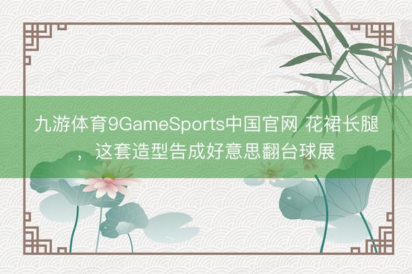 九游体育9GameSports中国官网 花裙长腿，这套造型告成好意思翻台球展