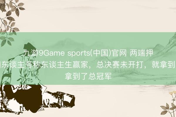 九游9Game sports(中国)官网 两端押宝！这四东谈主号称东谈主生赢家，总决赛未开打，就拿到了总冠军