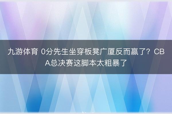 九游体育 0分先生坐穿板凳广厦反而赢了？CBA总决赛这脚本太粗暴了