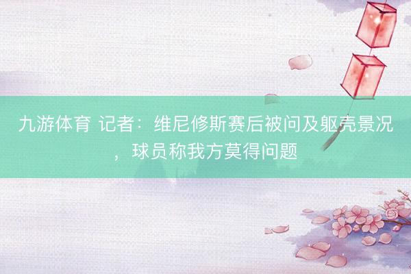 九游体育 记者：维尼修斯赛后被问及躯壳景况，球员称我方莫得问题