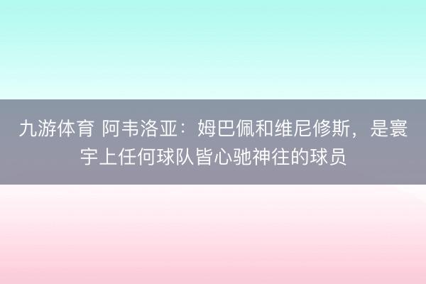 九游体育 阿韦洛亚：姆巴佩和维尼修斯，是寰宇上任何球队皆心驰神往的球员