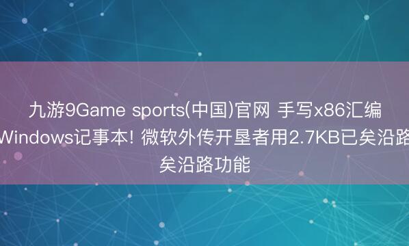 九游9Game sports(中国)官网 手写x86汇编复刻Windows记事本! 微软外传开垦者用2.7KB已矣沿路功能