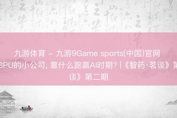 九游体育 - 九游9Game sports(中国)官网 莫得GPU的小公司, 靠什么跑赢AI时期? |《智药·茗谈》第二期