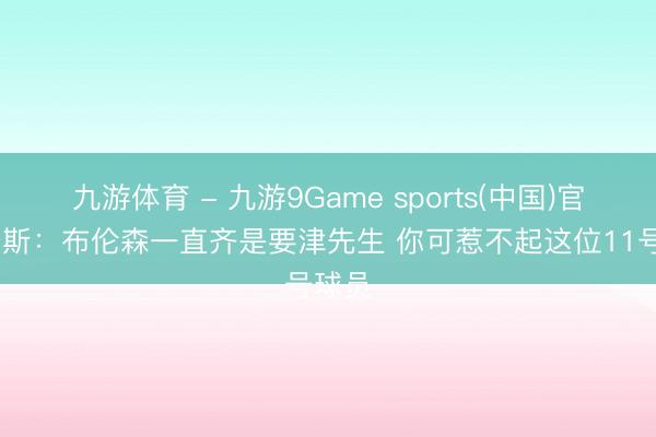 九游体育 - 九游9Game sports(中国)官网 唐斯：布伦森一直齐是要津先生 你可惹不起这位11号球员