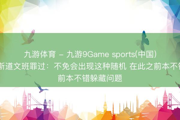 九游体育 - 九游9Game sports(中国)官网 福克斯道文班罪过:不免会出现这种随机 在此之前本不错躲藏问题