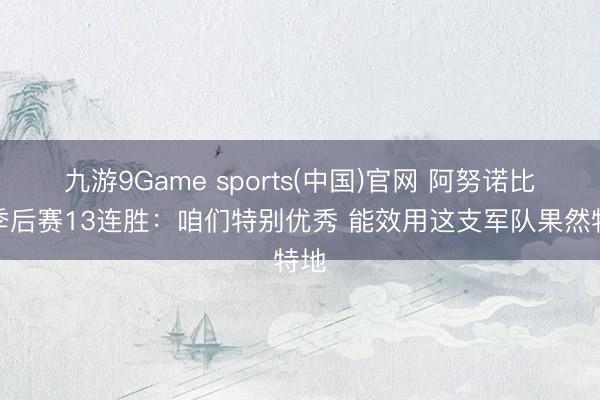 九游9Game sports(中国)官网 阿努诺比谈季后赛13连胜：咱们特别优秀 能效用这支军队果然特地