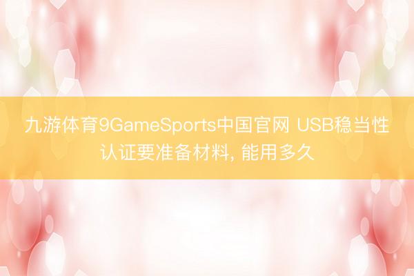 九游体育9GameSports中国官网 USB稳当性认证要准备材料， 能用多久