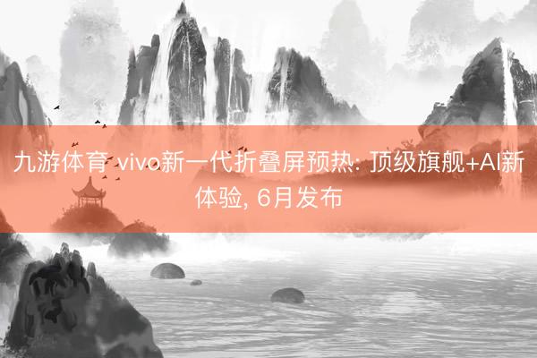 九游体育 vivo新一代折叠屏预热: 顶级旗舰+AI新体验， 6月发布