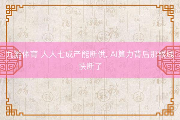 九游体育 人人七成产能断供， AI算力背后那根线快断了