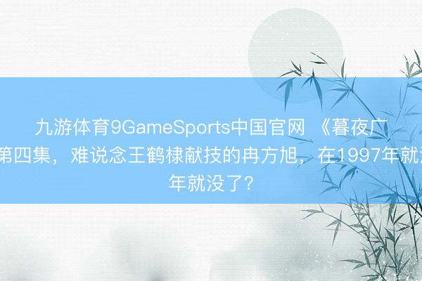 九游体育9GameSports中国官网 《暮夜广告》第四集，难说念王鹤棣献技的冉方旭，在1997年就没了？