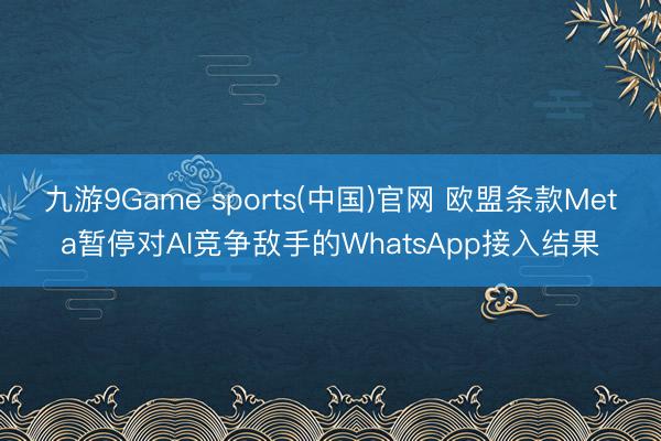 九游9Game sports(中国)官网 欧盟条款Meta暂停对AI竞争敌手的WhatsApp接入结果