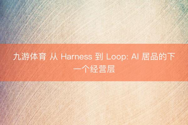 九游体育 从 Harness 到 Loop: AI 居品的下一个经营层