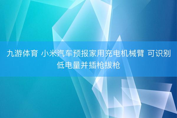 九游体育 小米汽车预报家用充电机械臂 可识别低电量并插枪拔枪
