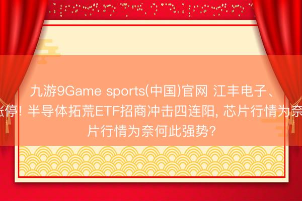 九游9Game sports(中国)官网 江丰电子、康强电子涨停! 半导体拓荒ETF招商冲击四连阳， 芯片行情为奈何此强势?