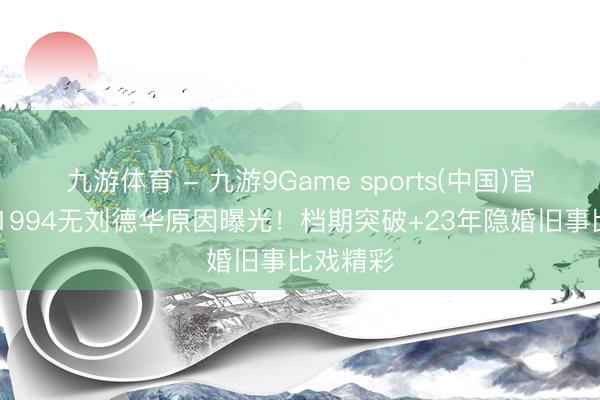 九游体育 - 九游9Game sports(中国)官网 寒噤1994无刘德华原因曝光！档期突破+23年隐婚旧事比戏精彩