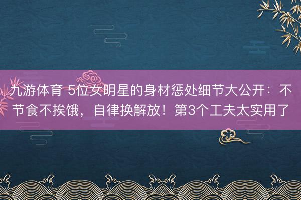 九游体育 5位女明星的身材惩处细节大公开：不节食不挨饿，自律换解放！第3个工夫太实用了