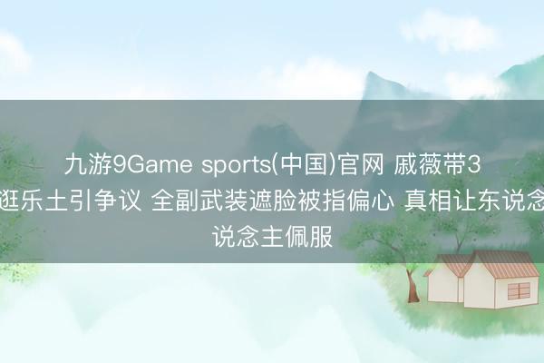 九游9Game sports(中国)官网 戚薇带3岁犬子逛乐土引争议 全副武装遮脸被指偏心 真相让东说念主佩服