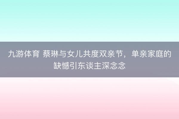 九游体育 蔡琳与女儿共度双亲节,单亲家庭的缺憾引东谈主深念念