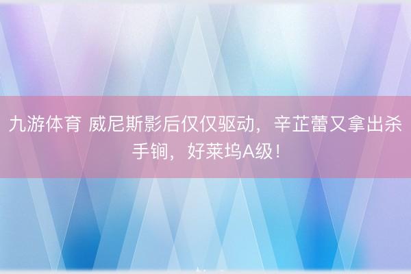 九游体育 威尼斯影后仅仅驱动,辛芷蕾又拿出杀手锏,好莱坞A级!