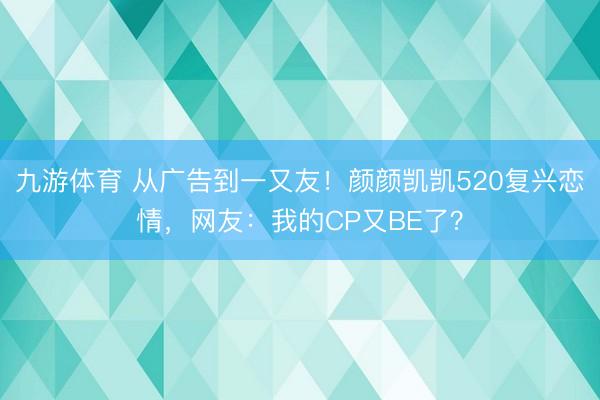 九游体育 从广告到一又友！颜颜凯凯520复兴恋情，网友：我的CP又BE了？