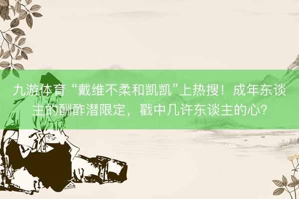九游体育 “戴维不柔和凯凯”上热搜！成年东谈主的酬酢潜限定，戳中几许东谈主的心？