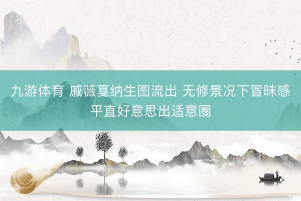 九游体育 戚薇戛纳生图流出 无修景况下冒昧感平直好意思出适意圈