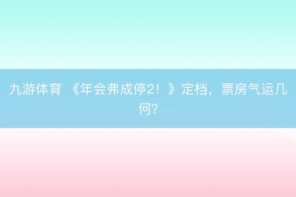 九游体育 《年会弗成停2！》定档，票房气运几何？