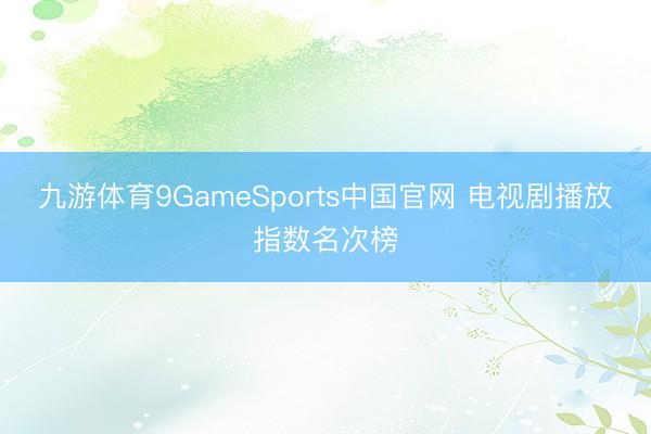 九游体育9GameSports中国官网 电视剧播放指数名次榜