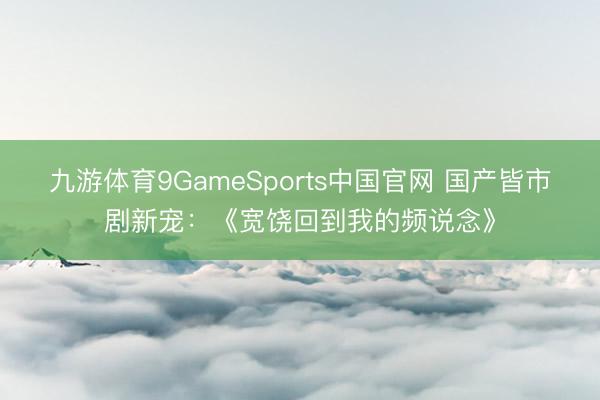 九游体育9GameSports中国官网 国产皆市剧新宠：《宽饶回到我的频说念》