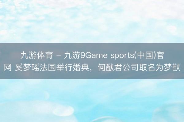 九游体育 - 九游9Game sports(中国)官网 奚梦瑶法国举行婚典，何猷君公司取名为梦猷
