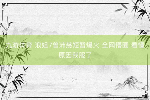 九游体育 浪姐7曾沛慈短暂爆火 全网懵圈 看懂原因我服了