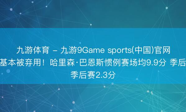 九游体育 - 九游9Game sports(中国)官网 季后赛基本被弃用!哈里森·巴恩斯惯例赛场均9.9分 季后赛2.3分