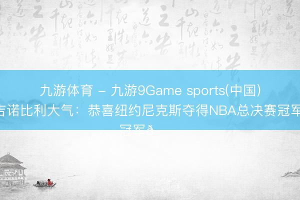 九游体育 - 九游9Game sports(中国)官网 吉诺比利大气：恭喜纽约尼克斯夺得NBA总决赛冠军👏