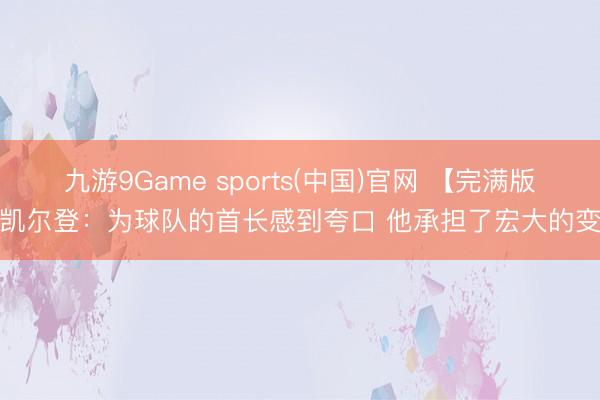 九游9Game sports(中国)官网 【完满版】凯尔登：为球队的首长感到夸口 他承担了宏大的变装