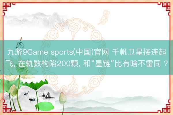 九游9Game sports(中国)官网 千帆卫星接连起飞， 在轨数构陷200颗， 和“星链”比有啥不雷同 ?