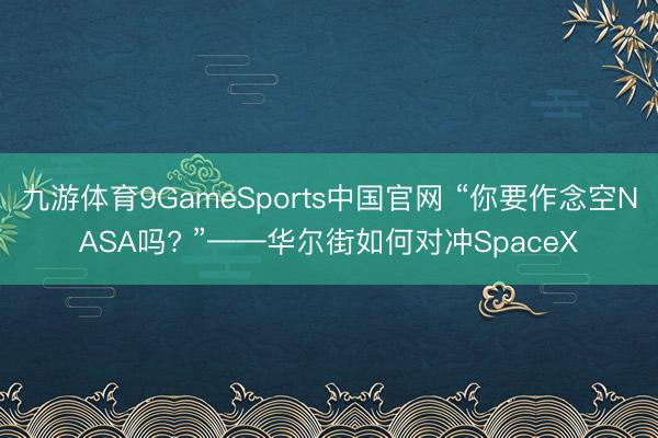 九游体育9GameSports中国官网 “你要作念空NASA吗? ”——华尔街如何对冲SpaceX