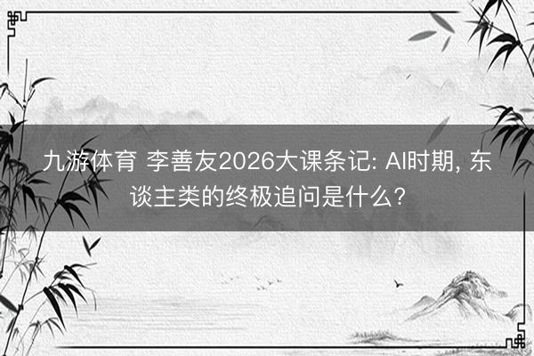 九游体育 李善友2026大课条记: AI时期， 东谈主类的终极追问是什么?