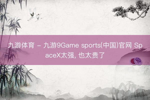 九游体育 - 九游9Game sports(中国)官网 SpaceX太强, 也太贵了