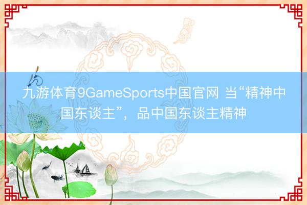 九游体育9GameSports中国官网 当“精神中国东谈主”，品中国东谈主精神
