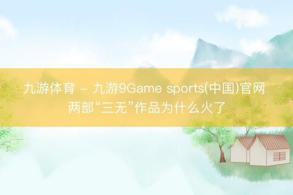 九游体育 - 九游9Game sports(中国)官网 两部“三无”作品为什么火了