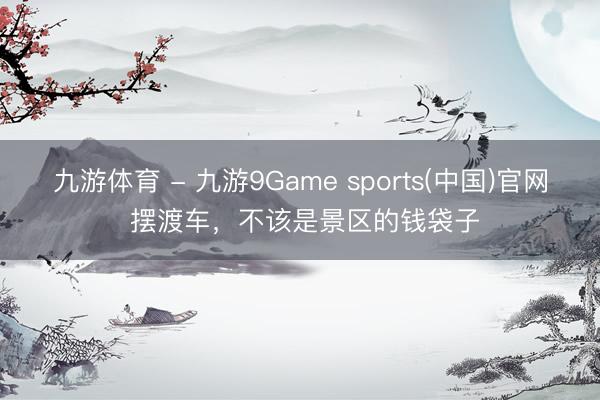 九游体育 - 九游9Game sports(中国)官网 摆渡车，不该是景区的钱袋子