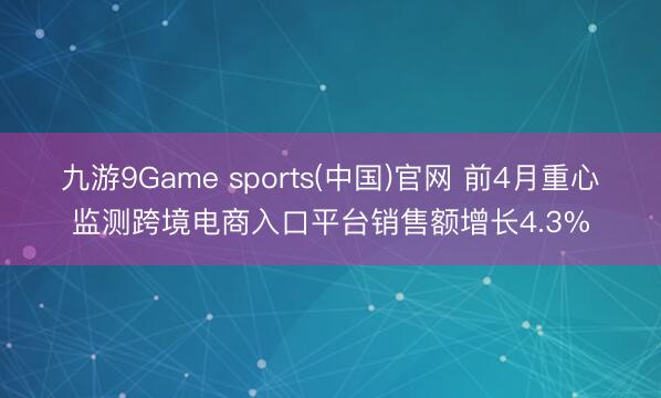 九游9Game sports(中国)官网 前4月重心监测跨境电商入口平台销售额增长4.3%