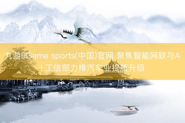 九游9Game sports(中国)官网 聚焦智能网联与AI 工信部力推汽车业提质升级