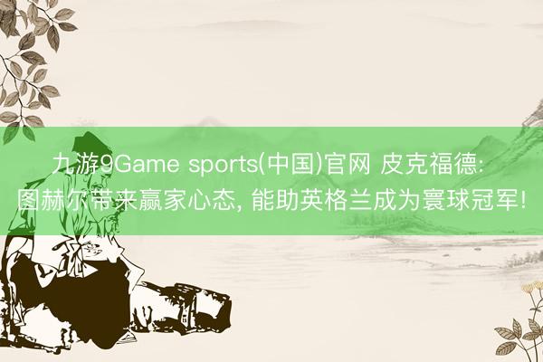 九游9Game sports(中国)官网 皮克福德: 图赫尔带来赢家心态， 能助英格兰成为寰球冠军!