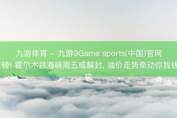 九游体育 - 九游9Game sports(中国)官网 重磅! 霍尔木兹海峡周五或解封， 油价走势牵动你我钱袋