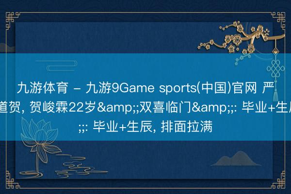 九游体育 - 九游9Game sports(中国)官网 严浩翔卡点送道贺， 贺峻霖22岁&;双喜临门&;: 毕业+生辰， 排面拉满