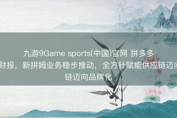 九游9Game sports(中国)官网 拼多多发布Q1财报，新拼姆业务稳步推动，全方针赋能供应链迈向品牌化