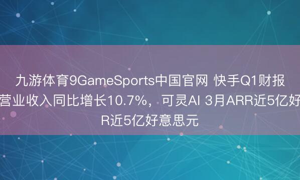 九游体育9GameSports中国官网 快手Q1财报：中枢营业收入同比增长10.7%，可灵AI 3月ARR近5亿好意思元
