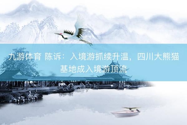 九游体育 陈诉：入境游抓续升温，四川大熊猫基地成入境游顶流