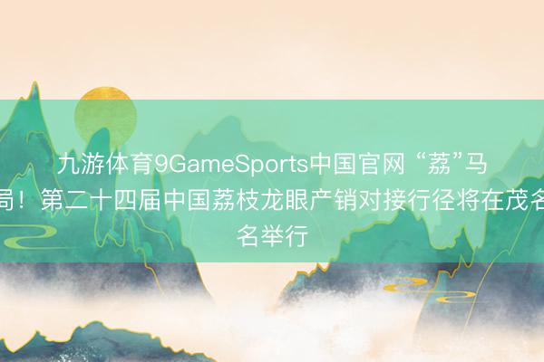 九游体育9GameSports中国官网 “荔”马开新局!第二十四届中国荔枝龙眼产销对接行径将在茂名举行
